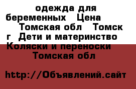 одежда для беременных › Цена ­ 2 500 - Томская обл., Томск г. Дети и материнство » Коляски и переноски   . Томская обл.